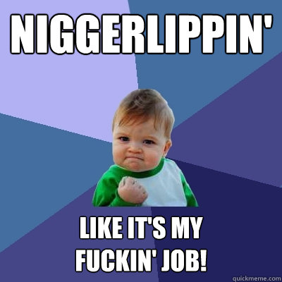 NiggerLIppin' Like it's my 
fuckin' job!  Success Kid