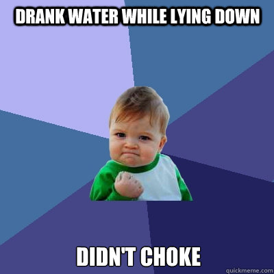 Drank water while lying down Didn't choke  Success Kid