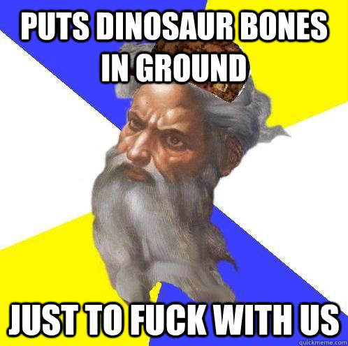 PUTS DINOSAUR BONES IN GROUND JUST TO FUCK WITH US  Scumbag God