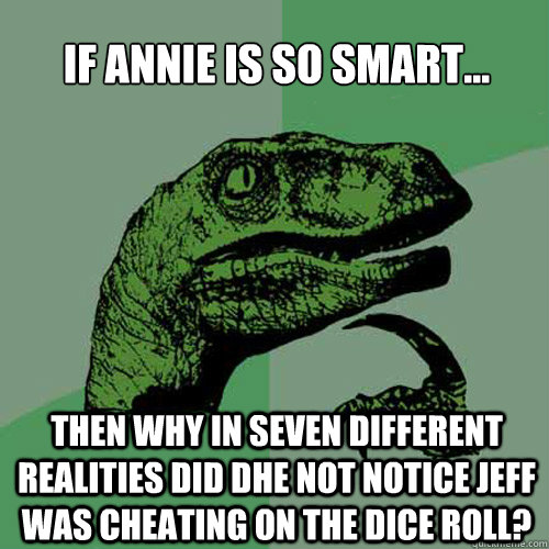 If Annie is so smart... Then why in seven different realities did dhe not notice jeff was cheating on the dice roll?  Philosoraptor