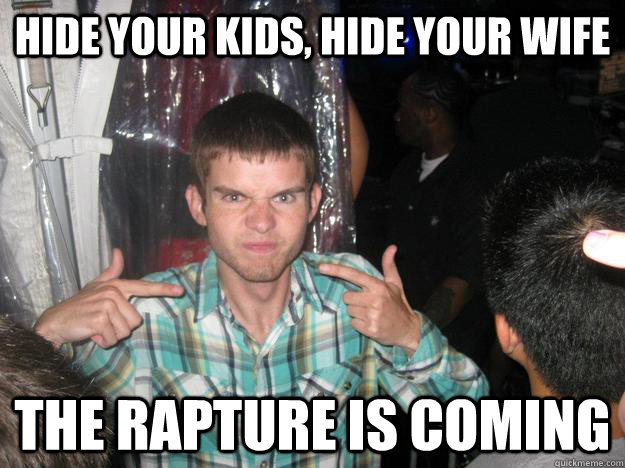 Hide your kids, hide your wife The rapture is coming  Rapture