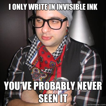 I only write in invisible ink You've probably never seen it  Oblivious Hipster