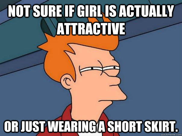 Not sure if girl is actually attractive Or just wearing a short skirt.  Futurama Fry