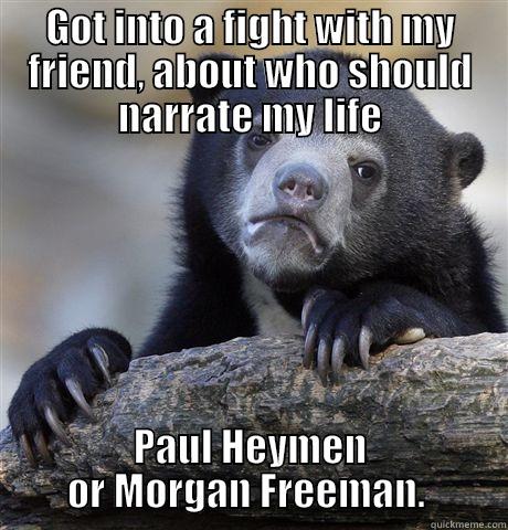 Got into a fight about who would narrate my life better. - GOT INTO A FIGHT WITH MY FRIEND, ABOUT WHO SHOULD NARRATE MY LIFE PAUL HEYMEN OR MORGAN FREEMAN.  Confession Bear