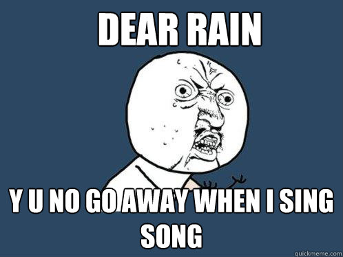 dear rain y u no go away when i sing song  Y U No