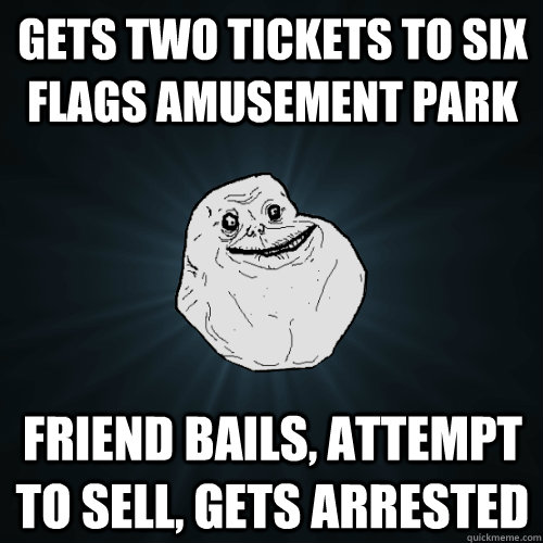 Gets two tickets to six flags amusement park friend bails, attempt to sell, gets arrested - Gets two tickets to six flags amusement park friend bails, attempt to sell, gets arrested  Forever Alone