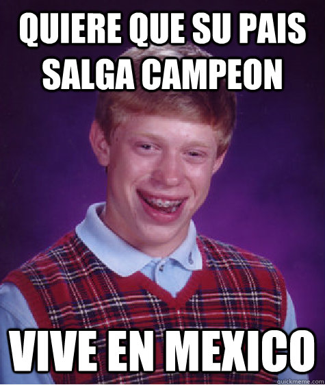 Quiere que su pais salga campeon vive en mexico  Bad Luck Brian