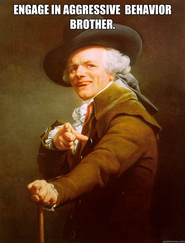 Engage in aggressive  behavior brother.   Joseph Ducreux