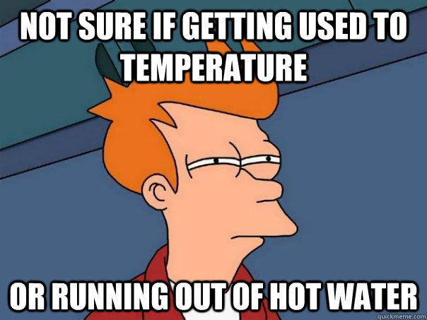 Not sure if getting used to temperature Or running out of hot water  Futurama Fry