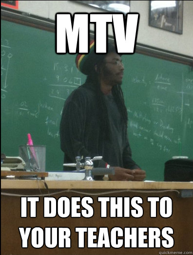 mtv it does this to your teachers
  Rasta Science Teacher