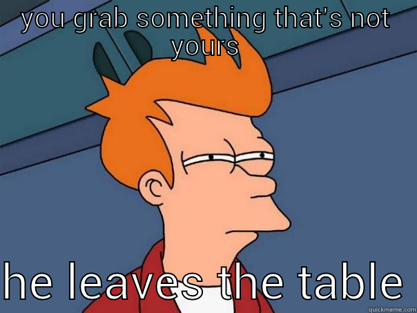 YOU GRAB SOMETHING THAT'S NOT YOURS  HE LEAVES THE TABLE Futurama Fry