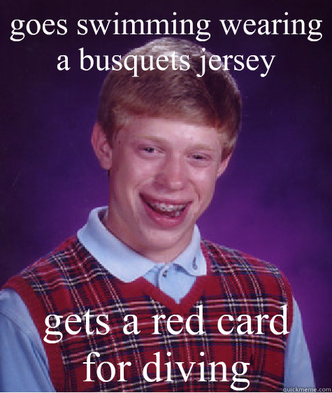 goes swimming wearing a busquets jersey gets a red card   for diving - goes swimming wearing a busquets jersey gets a red card   for diving  Bad Luck Brian