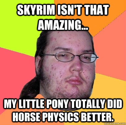 Skyrim isn't that amazing... My Little Pony totally did horse physics better.  Butthurt Dweller