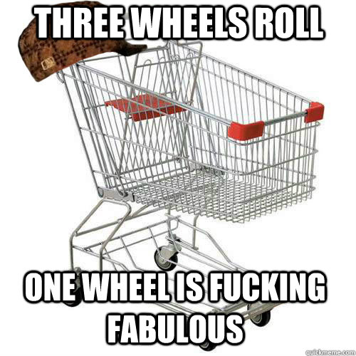 Three wheels Roll One wheel is fucking fabulous  Scumbag shopping cart