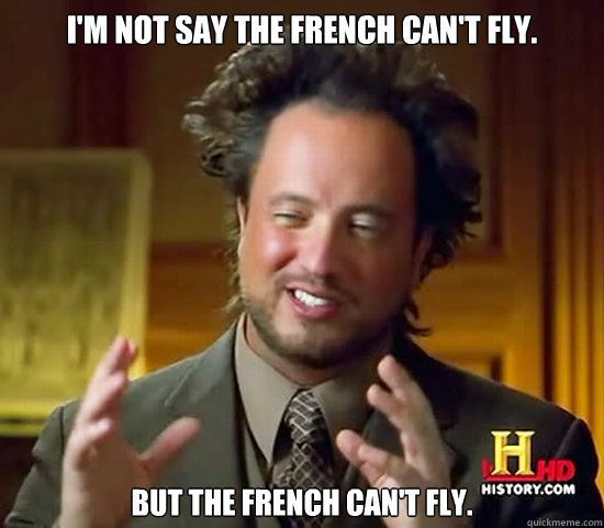 I'm not say the French can't fly. but the French can't fly.  Ancient Aliens