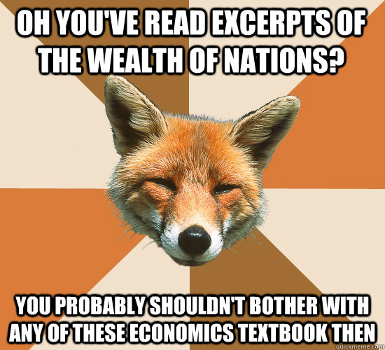 Oh you've read excerpts of the Wealth of Nations? You probably shouldn't bother with any of these economics textbook then  Condescending Fox