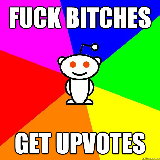 Fuck bitches get upvotes  Reddit Alien