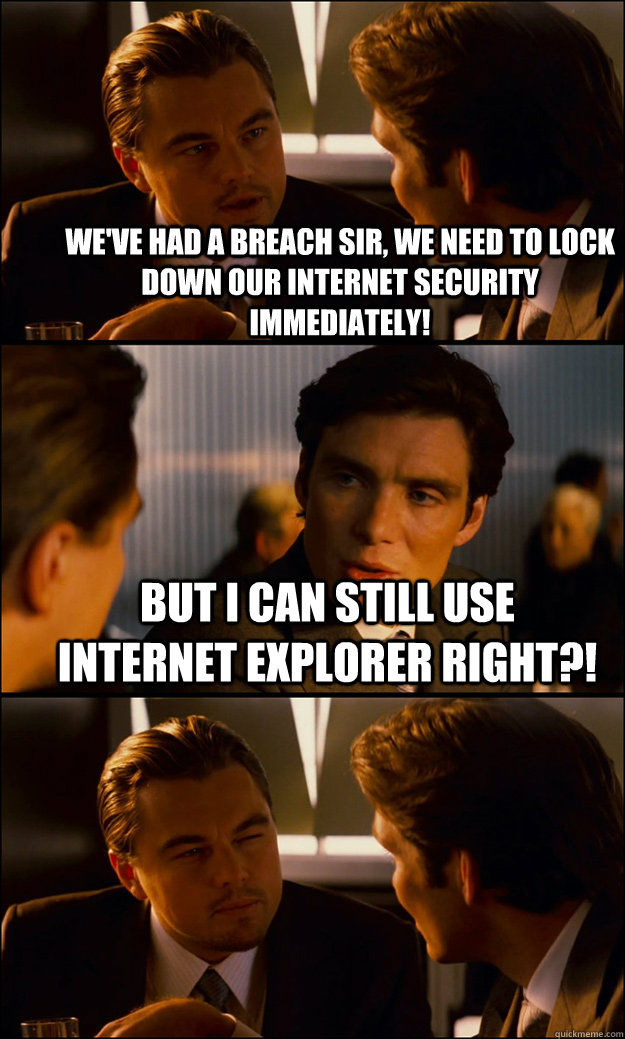 We've had a breach sir, we need to lock down our internet security immediately! But I can still use Internet Explorer right?!  - We've had a breach sir, we need to lock down our internet security immediately! But I can still use Internet Explorer right?!   Inception