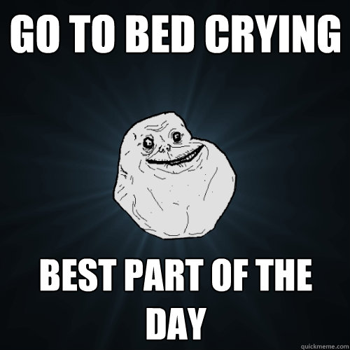 go to bed crying best part of the day  Forever Alone