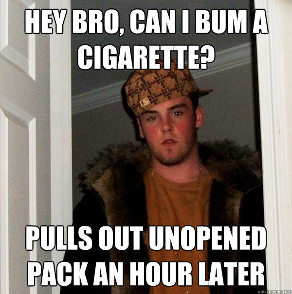 Hey bro, can I bum a cigarette? Pulls out unopened pack an hour later  