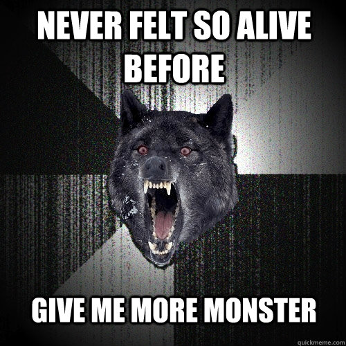 never felt so alive before Give me more monster  Insanity Wolf