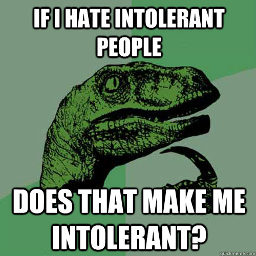 if i hate intolerant people does that make me intolerant?  Philosoraptor