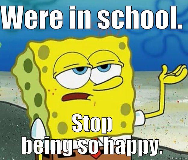 WERE IN SCHOOL.  STOP BEING SO HAPPY. Tough Spongebob