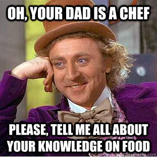 Oh, your dad is a chef Please, tell me all about your knowledge on food  Condescending Wonka