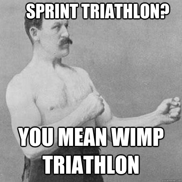 Sprint Triathlon? You mean wimp triathlon  overly manly man