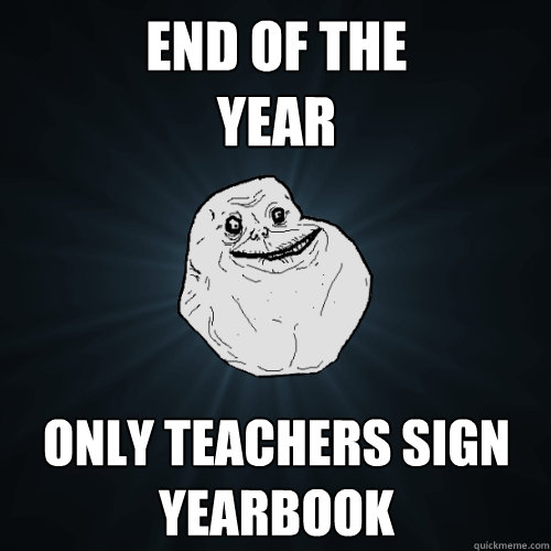 End of the 
year only teachers sign yearbook  Forever Alone