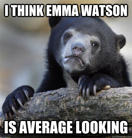 I think Emma Watson Is average looking  Confession Bear