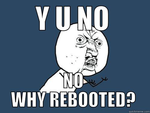 Y U NO NO WHY REBOOTED? Y U No