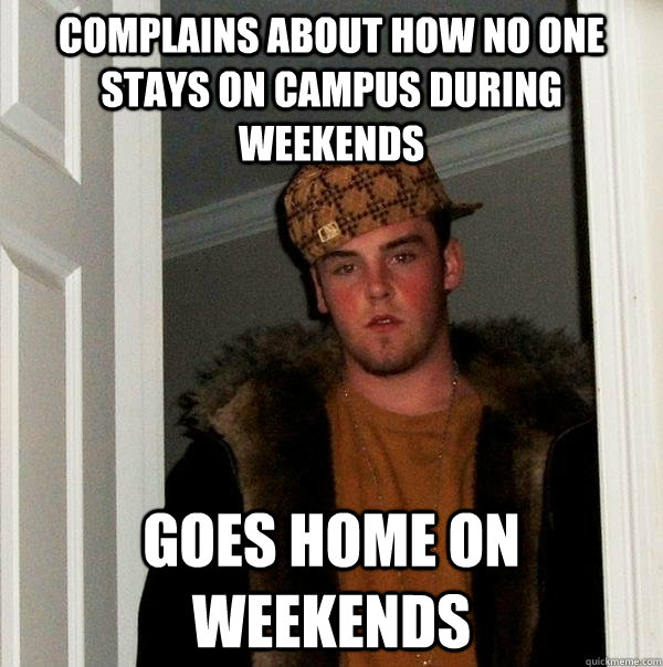 Complains about how no one stays on campus during weekends Goes home on weekends - Complains about how no one stays on campus during weekends Goes home on weekends  Scumbag Steve