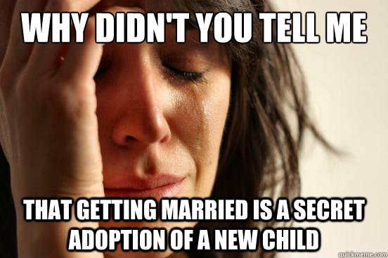 Why didn't you tell me that getting married is a secret adoption of a new child  First World Problems