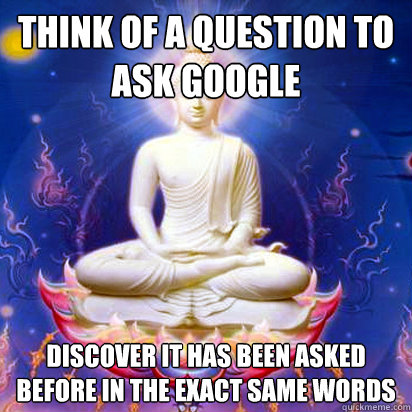 Think of a question to ask google discover it has been asked before in the exact same words - Think of a question to ask google discover it has been asked before in the exact same words  Internet Buddhist