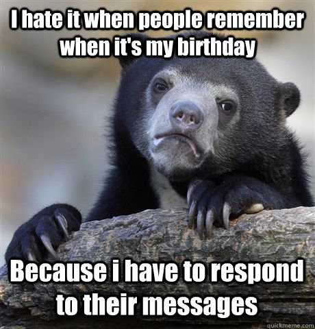 I hate it when people remember when it's my birthday Because i have to respond to their messages - I hate it when people remember when it's my birthday Because i have to respond to their messages  Confession Bear