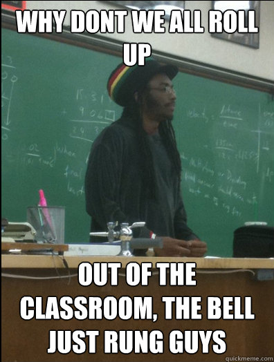 Why Dont we All roll up out of the classroom, the bell just rung guys - Why Dont we All roll up out of the classroom, the bell just rung guys  Rasta Science Teacher