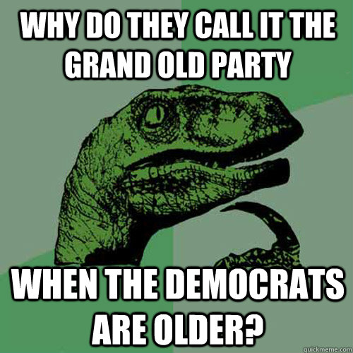 Why do they call it the Grand Old Party When the Democrats are older? - Why do they call it the Grand Old Party When the Democrats are older?  Philosoraptor