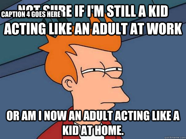 Not sure if I'm still a kid acting like an adult at work Or am I now an adult acting like a kid at home. Caption 3 goes here Caption 4 goes here  Futurama Fry