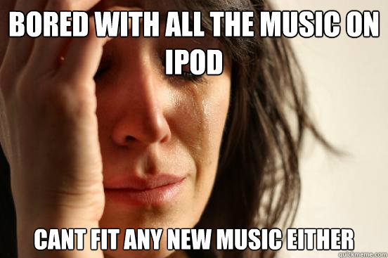 BORED WITH ALL THE MUSIC ON IPOD CANT FIT ANY NEW MUSIC EITHER - BORED WITH ALL THE MUSIC ON IPOD CANT FIT ANY NEW MUSIC EITHER  First World Problems