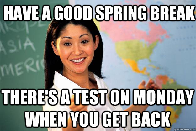 Have a Good Spring Break there's a test on monday when you get back  Unhelpful High School Teacher