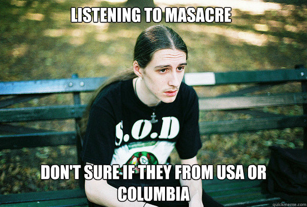 Listening to Masacre don't sure if they from usa or Columbia  First World Metal Problems