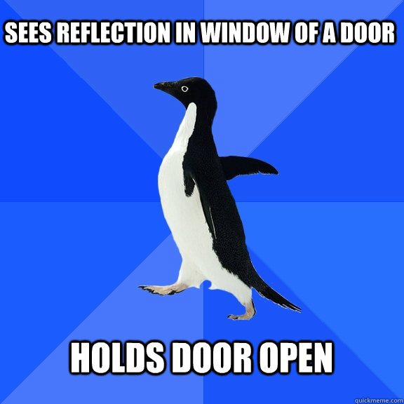 Sees reflection in window of a door  holds door open    Socially Awkward Penguin