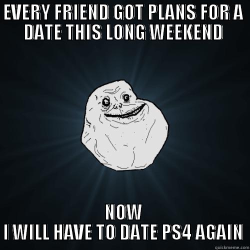 Gamers Alone - EVERY FRIEND GOT PLANS FOR A DATE THIS LONG WEEKEND NOW I WILL HAVE TO DATE PS4 AGAIN Forever Alone