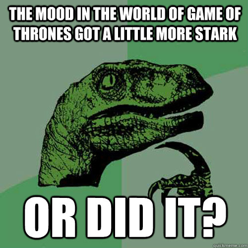 The mood in the world of game of thrones got a little more stark or did it?  Philosoraptor