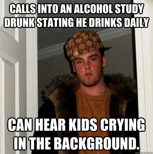 Calls into an alcohol study drunk stating he drinks daily Can hear kids crying in the background.  Scumbag Steve