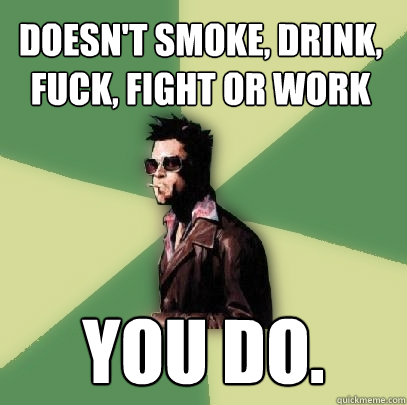 doesn't smoke, drink, fuck, fight or work You do.  Helpful Tyler Durden