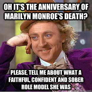 Oh it's the anniversary of Marilyn Monroe's death? Please, tell me about what a faithful, confident and sober role model she was  Condescending Wonka