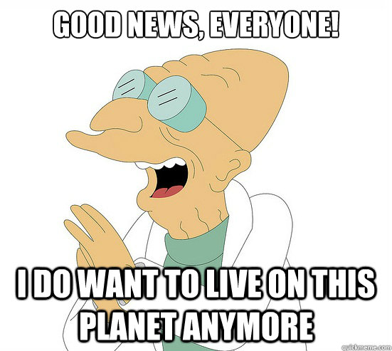 Good News, EVeryone! I do want to live on this planet anymore  Futurama Farnsworth