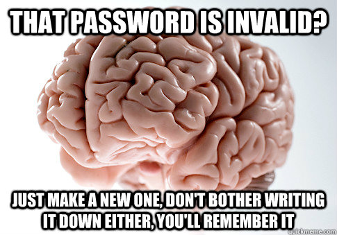 That password is invalid? just make a new one, don't bother writing it down either, you'll remember it - That password is invalid? just make a new one, don't bother writing it down either, you'll remember it  Scumbag Brain
